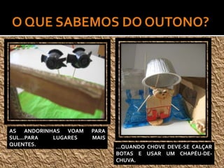 AS ANDORINHAS VOAM PARA
SUL...PARA LUGARES MAIS
QUENTES. …QUANDO CHOVE DEVE-SE CALÇAR
BOTAS E USAR UM CHAPÉU-DE-
CHUVA.
 