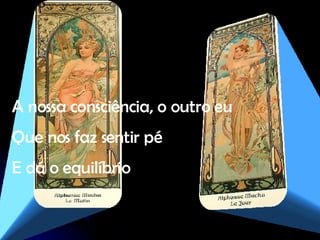 A nossa consciência, o outro eu Que nos faz sentir pé E dá o equilíbrio 