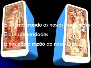 E vai mostrando as nossas qualidades E as superioridades E nos põe a razão do nosso lado… 