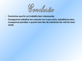 Concluímos que foi um trabalho bem interessante. Conseguimos trabalhar em conjunto isso é que conta, trabalhámos bem, conseguimos perceber o quanto este tipo de substância faz mal há nossa saúde. Conclusão 