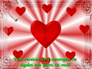 Você recebeu esta mensagem de alguém que gosta de você! 