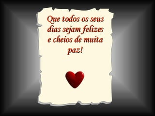 Que todos os seus dias sejam felizes e cheios de muita paz! 