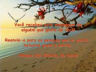 Você recebeu esta mensagem de
       alguém que gosta de você!

Reenvie-a para as pessoas que vc gosta,
        inclusive quem a enviou.

      Amigos são dádivas de Deus!
 