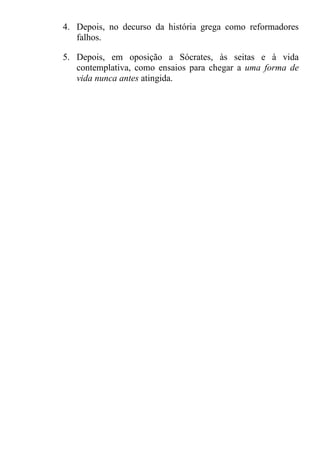 4. Depois, no decurso da história grega como reformadores
falhos.
5. Depois, em oposição a Sócrates, às seitas e à vida
contemplativa, como ensaios para chegar a uma forma de
vida nunca antes atingida.
 