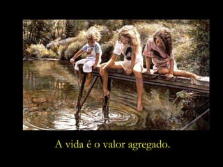 A vida é o valor agregado. 