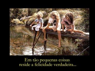 Em tão pequenas coisas  reside a felicidade verdadeira... 