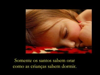 Somente os santos sabem orar como as crianças sabem dormir. 