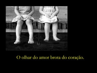 O olhar do amor brota do coração. 