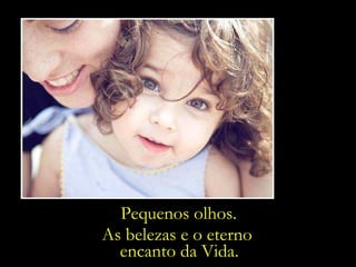 As belezas e o eterno  encanto da Vida. Pequenos olhos. 