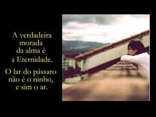 A verdadeira morada  da alma é  a Eternidade. O lar do pássaro  não é o ninho,  e sim o ar. 
