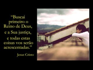 “ Buscai  primeiro o Reino de Deus,  e a Sua justiça,  e todas estas coisas vos serão acrescentadas.”  Jesus Cristo 