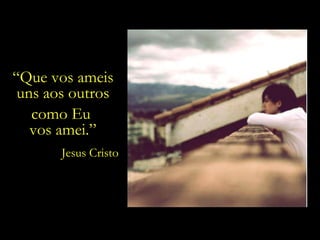 “ Que vos ameis uns aos outros como Eu  vos amei.” Jesus Cristo 