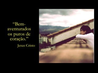 “ Bem-aventurados os puros de coração.” Jesus Cristo 