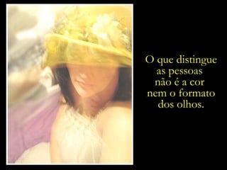 Os afazeres do dia-a-dia,  a nossa subjetividade, e o olhar... O que distingue as pessoas  não é a cor  nem o formato dos olhos. 
