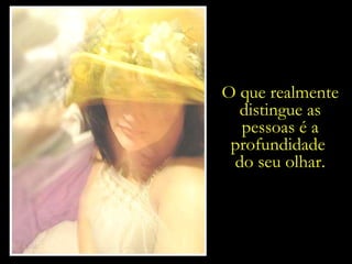 O que realmente distingue as pessoas é a profundidade  do seu olhar. 