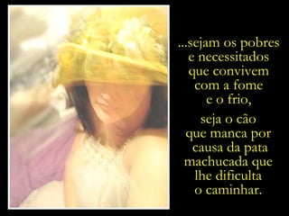 ...sejam os pobres  e necessitados  que convivem  com a fome  e o frio,  seja o cão  que manca por  causa da pata machucada que  lhe dificulta  o caminhar.  
