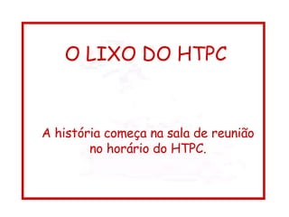 O LIXO DO HTPC A história começa na sala de reunião no horário do HTPC. 
