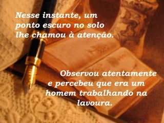 Nesse instante, um ponto escuro no solo lhe chamou à atenção. -            Observou atentamente e percebeu que era um homem trabalhando na lavoura.  