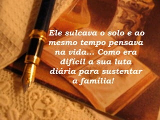 Ele sulcava o solo e ao mesmo tempo pensava na vida... Como era difícil a sua luta diária para sustentar a família!  