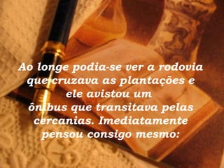 Ao longe podia-se ver a rodovia que cruzava as plantações e ele avistou um  ônibus que transitava pelas cercanias. Imediatamente pensou consigo mesmo: 