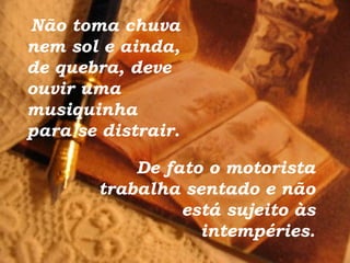 Não toma chuva nem sol e ainda, de quebra, deve ouvir uma musiquinha para se distrair. De fato o motorista trabalha sentado e não está sujeito às intempéries. 