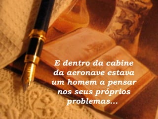 E dentro da cabine da aeronave estava um homem a pensar nos seus próprios problemas...   