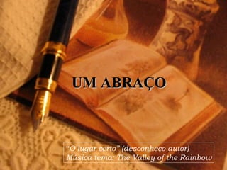 UM ABRAÇO “ O lugar certo” (desconheço autor) Música tema: The Valley of the Rainbow 