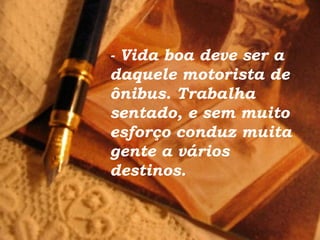 - Vida boa deve ser a daquele motorista de ônibus. Trabalha sentado, e sem muito esforço conduz muita gente a vários destinos. 