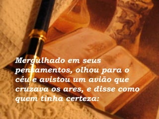 Mergulhado em seus pensamentos, olhou para o céu e avistou um avião que cruzava os ares, e disse como quem tinha certeza: 