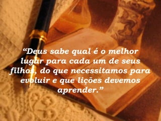 “ Deus sabe qual é o melhor lugar para cada um de seus filhos, do que necessitamos para evoluir e que lições devemos aprender.” 