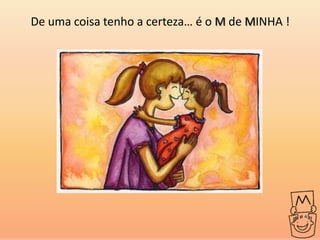 De uma coisa tenho a certeza… é o M de MINHA !
 