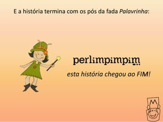 E a história termina com os pós da fada Palavrinha:




                    esta história chegou ao FIM!
 