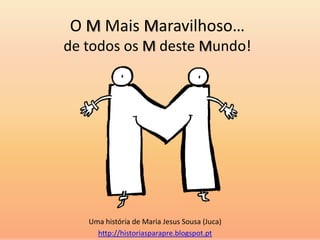 O M Mais Maravilhoso…
de todos os M deste Mundo!
Uma história de Maria Jesus Sousa (Juca)
http://historiasparapre.blogspot.pt
 