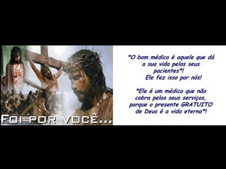 *O bom médico é aquele que dá
    a sua vida pelos seus
        pacientes*!
     Ele fez isso por nós!

  *Ele é um médico que não
  cobra pelos seus serviços,
porque o presente GRATUITO
  de Deus é a vida eterna*!
 