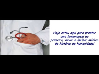 Hoje estou aqui para prestar
       uma homenagem ao
primeiro, maior e melhor médico
   da história da humanidade!
 