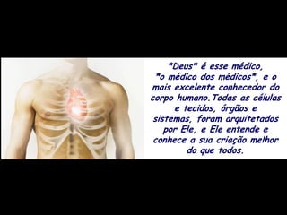 *Deus* é esse médico,
 *o médico dos médicos*, e o
mais excelente conhecedor do
corpo humano.Todas as células
      e tecidos, órgãos e
 sistemas, foram arquitetados
    por Ele, e Ele entende e
 conhece a sua criação melhor
         do que todos.
 