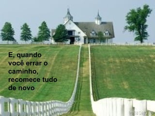 E, quando você errar o caminho, recomece tudo de novo 