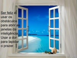 Ser feliz  é usar os obstáculos para abrir as janelas da inteligência. Usar a dor para lapidar o prazer. 