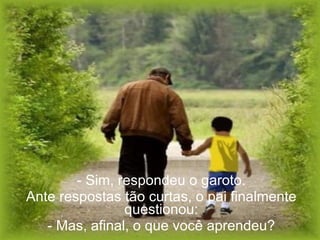 - Sim, respondeu o garoto. Ante respostas tão curtas, o pai finalmente questionou: - Mas, afinal, o que você aprendeu? 