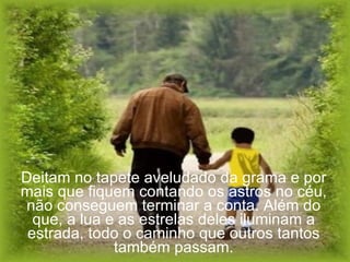 Deitam no tapete aveludado da grama e por mais que fiquem contando os astros no céu, não conseguem terminar a conta. Além do que, a lua e as estrelas deles iluminam a estrada, todo o caminho que outros tantos também passam. 