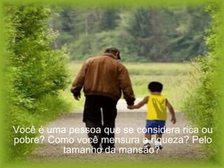Você é uma pessoa que se considera rica ou pobre? Como você mensura a riqueza? Pelo tamanho da mansão?  