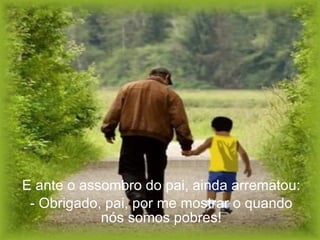E ante o assombro do pai, ainda arrematou: - Obrigado, pai, por me mostrar o quando nós somos pobres! 