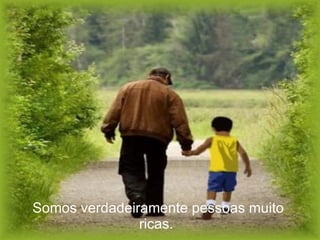 Somos verdadeiramente pessoas muito ricas.   