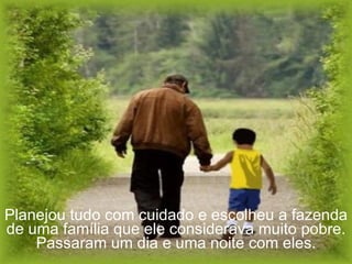 Planejou tudo com cuidado e escolheu a fazenda de uma família que ele considerava muito pobre. Passaram um dia e uma noite com eles. 
