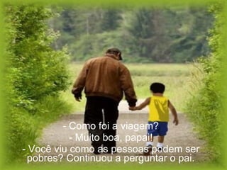 - Como foi a viagem? - Muito boa, papai! - Você viu como as pessoas podem ser pobres? Continuou a perguntar o pai. 