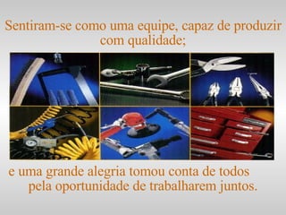 e uma grande alegria tomou conta de todos  pela oportunidade de trabalharem juntos. Sentiram-se como uma equipe, capaz de produzir com qualidade; 