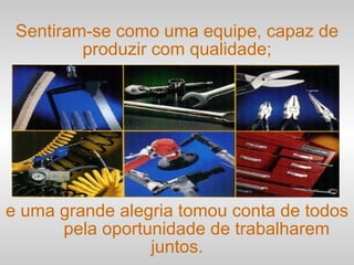e uma grande alegria tomou conta de todos  pela oportunidade de trabalharem juntos. Sentiram-se como uma equipe, capaz de produzir com qualidade; 