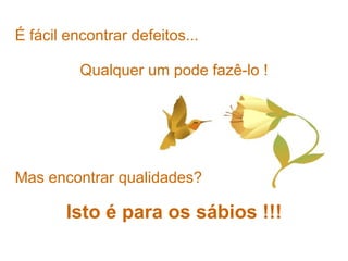 É fácil encontrar defeitos...   Mas encontrar qualidades? Isto é para os sábios !!! Qualquer um pode fazê-lo ! 