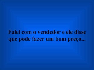 Falei com o vendedor e ele disse que pode fazer um bom preço... 