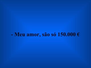 - Meu amor, são só 150.000 € 